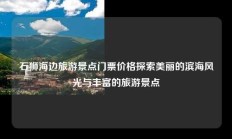 石狮海边旅游景点门票价格探索美丽的滨海风光与丰富的旅游景点