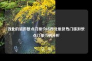 西北的旅游景点门票价格西北地区热门旅游景点门票价格分析