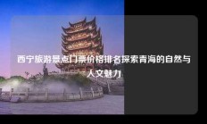 西宁旅游景点门票价格排名探索青海的自然与人文魅力
