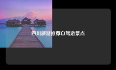 四川旅游推荐自驾游景点