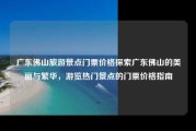 广东佛山旅游景点门票价格探索广东佛山的美丽与繁华，游览热门景点的门票价格指南