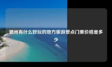潮州有什么好玩的地方旅游景点门票价格是多少