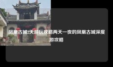 凤凰古城2天游玩攻略两天一夜的凤凰古城深度游攻略