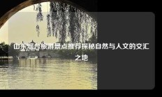 山东烟台旅游景点推荐探秘自然与人文的交汇之地