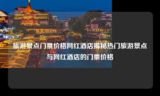 旅游景点门票价格网红酒店揭秘热门旅游景点与网红酒店的门票价格