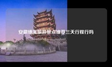 安徽绩溪旅游景点推荐三天行程行吗