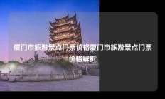 厦门市旅游景点门票价格厦门市旅游景点门票价格解析