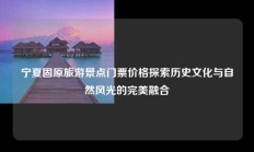 宁夏固原旅游景点门票价格探索历史文化与自然风光的完美融合