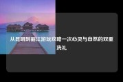 从昆明到丽江游玩攻略一次心灵与自然的双重洗礼