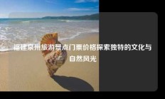 福建泉州旅游景点门票价格探索独特的文化与自然风光