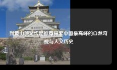 到黄山旅游线路推荐探索中国最高峰的自然奇观与人文历史