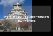 广东佛山旅游必去十大景点推荐广东佛山旅游必去十大景点推荐