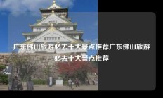 广东佛山旅游必去十大景点推荐广东佛山旅游必去十大景点推荐