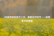 3月推荐旅游地方三月，春暖花开时节——探索春天的美丽