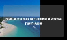 国内红色旅游景点门票价格国内红色旅游景点门票价格解析