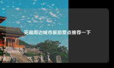 芜湖周边城市旅游景点推荐一下