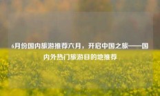 6月份国内旅游推荐六月，开启中国之旅——国内外热门旅游目的地推荐