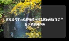 旅游服务平台推荐保险构建全面的旅游服务平台保险服务体系