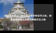 湖南旅游景点门票价格中秋中秋佳节之际，探索湖南的迷人风景与神秘文化之旅