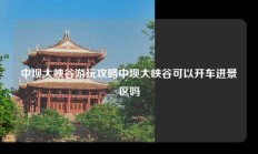 中坝大峡谷游玩攻略中坝大峡谷可以开车进景区吗