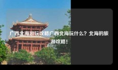 广西北海游玩攻略广西北海玩什么？北海的旅游攻略！