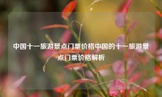 中国十一旅游景点门票价格中国的十一旅游景点门票价格解析