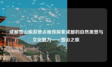 成都雪山旅游景点推荐探索成都的自然美景与文化魅力——雪山之旅