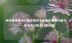 秋冬旅游景点门票价格秋冬旅游的奥秘与魅力——探寻热门景点门票价格