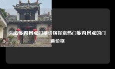 海西旅游景点门票价格探索热门旅游景点的门票价格