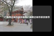 广东周边城市旅游推荐广东周边城市旅游推荐