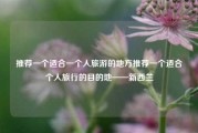 推荐一个适合一个人旅游的地方推荐一个适合个人旅行的目的地——新西兰