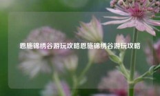 恩施锦绣谷游玩攻略恩施锦绣谷游玩攻略