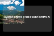 杭州旅游推荐的景点探索这座城市的独特魅力