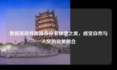 恩施旅游导游推荐探索秘境之美，感受自然与人文的完美融合