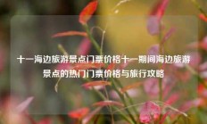 十一海边旅游景点门票价格十一期间海边旅游景点的热门门票价格与旅行攻略