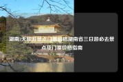 湖南3天旅游景点门票价格湖南省三日游必去景点及门票价格指南