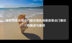 来杭州旅游景点门票价格杭州旅游景点门票价格概述与推荐