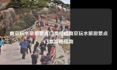 南京玩水旅游景点门票价格南京玩水旅游景点门票价格指南