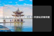 上海一天游玩详细攻略上海一天游玩详细攻略
