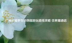 广州长隆野生动物园游玩路线攻略 住熊猫酒店