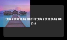 甘海子旅游景点门票价格甘海子旅游景点门票价格