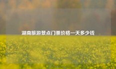 湖南旅游景点门票价格一天多少钱