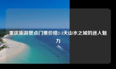 重庆旅游景点门票价格2-3天山水之城的迷人魅力