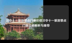 汉中十一旅游景点门票价格汉中十一旅游景点门票价格解析与推荐