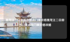 黑龙江二日游旅游景点门票价格黑龙江二日游热门景点及门票价格攻略