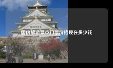 国内旅游景点门票价格现在多少钱