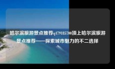 哈尔滨旅游景点推荐q479185700顶上哈尔滨旅游景点推荐——探索城市魅力的不二选择
