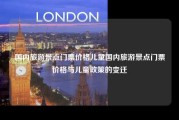 国内旅游景点门票价格儿童国内旅游景点门票价格与儿童政策的变迁