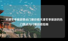 天津冬季旅游景点门票价格天津冬季旅游的热门景点与门票价格指南