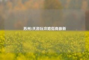 苏州3天游玩攻略指南最新